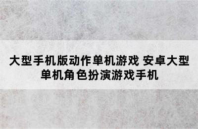 大型手机版动作单机游戏 安卓大型单机角色扮演游戏手机